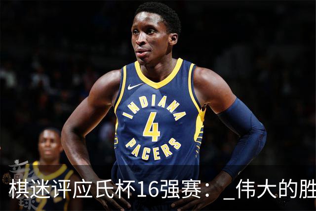 棋迷评应氏杯16强赛： 伟大的胜利！给王星昊满分